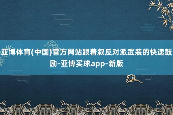 亚博体育(中国)官方网站跟着叙反对派武装的快速鼓励-亚博买球app-新版