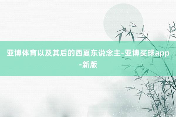 亚博体育以及其后的西夏东说念主-亚博买球app-新版