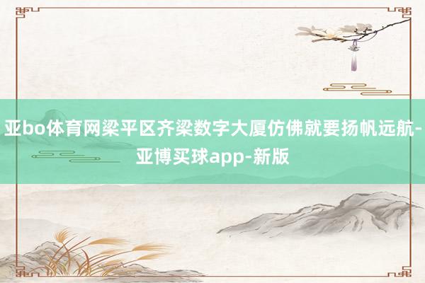 亚bo体育网梁平区齐梁数字大厦仿佛就要扬帆远航-亚博买球app-新版