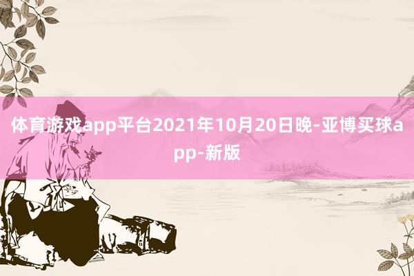 体育游戏app平台2021年10月20日晚-亚博买球app-新版