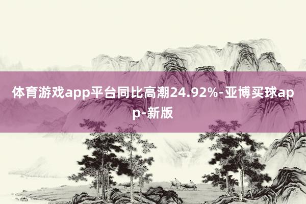 体育游戏app平台同比高潮24.92%-亚博买球app-新版