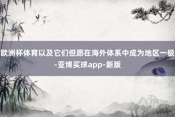 欧洲杯体育以及它们但愿在海外体系中成为地区一极-亚博买球app-新版