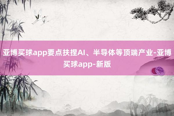 亚博买球app要点扶捏AI、半导体等顶端产业-亚博买球app-新版