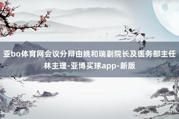 亚bo体育网会议分辩由姚和瑞副院长及医务部主任林主理-亚博买球app-新版
