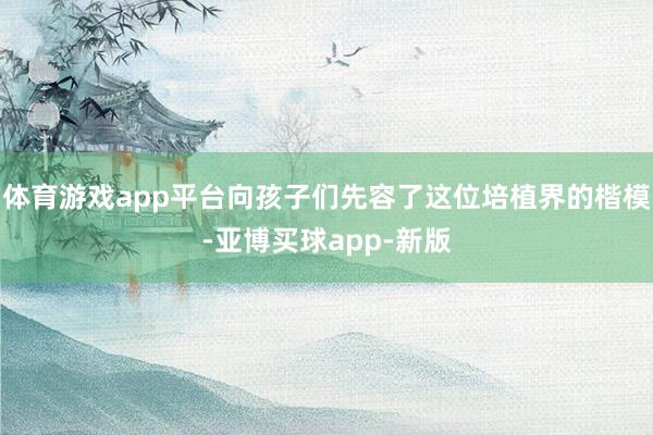 体育游戏app平台向孩子们先容了这位培植界的楷模-亚博买球app-新版