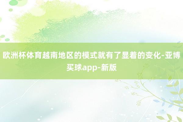 欧洲杯体育越南地区的模式就有了显着的变化-亚博买球app-新版