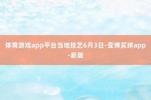 体育游戏app平台　　当地技艺6月3日-亚博买球app-新版
