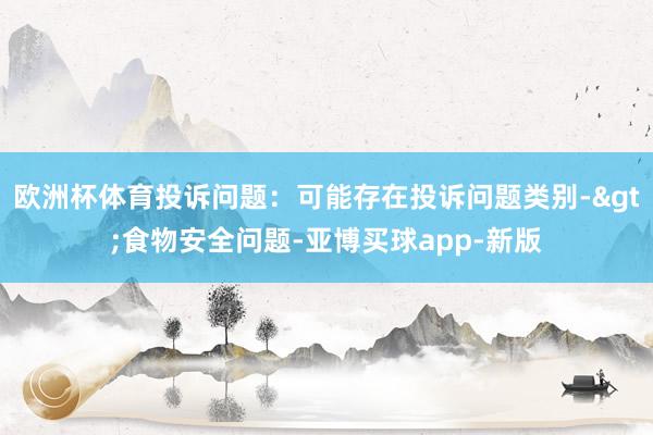 欧洲杯体育投诉问题：可能存在投诉问题类别->食物安全问题-亚博买球app-新版