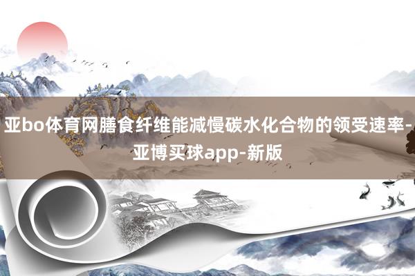 亚bo体育网膳食纤维能减慢碳水化合物的领受速率-亚博买球app-新版