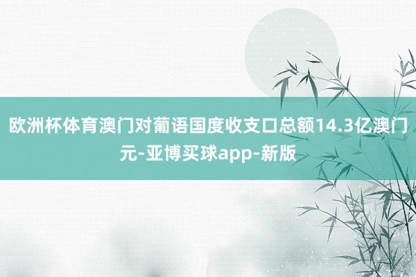 欧洲杯体育澳门对葡语国度收支口总额14.3亿澳门元-亚博买球app-新版