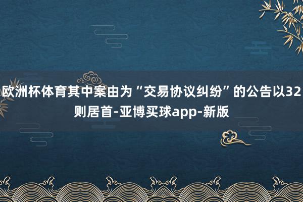 欧洲杯体育其中案由为“交易协议纠纷”的公告以32则居首-亚博买球app-新版