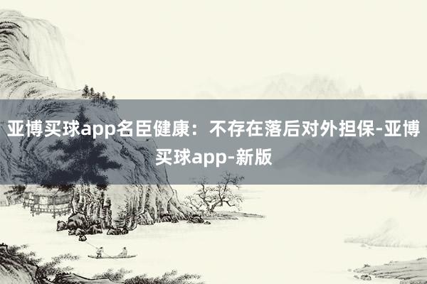 亚博买球app名臣健康：不存在落后对外担保-亚博买球app-新版