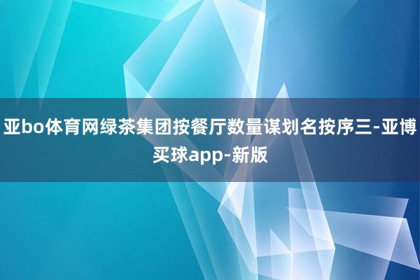 亚bo体育网绿茶集团按餐厅数量谋划名按序三-亚博买球app-新版