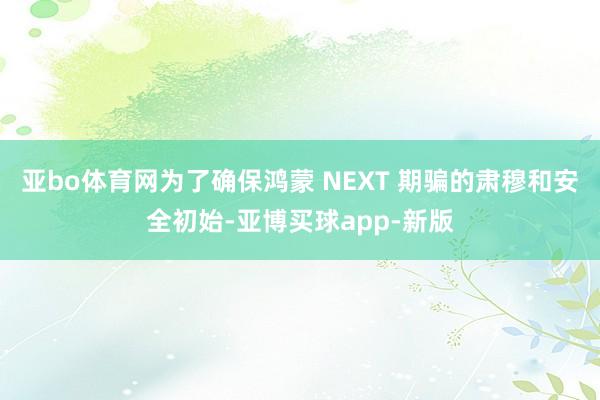 亚bo体育网为了确保鸿蒙 NEXT 期骗的肃穆和安全初始-亚博买球app-新版