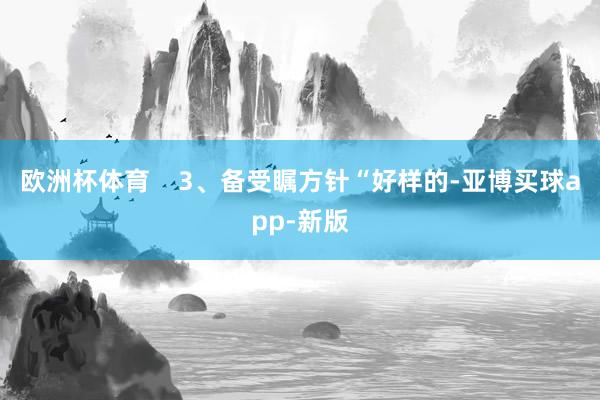 欧洲杯体育    3、备受瞩方针“好样的-亚博买球app-新版