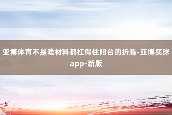 亚博体育不是啥材料都扛得住阳台的折腾-亚博买球app-新版