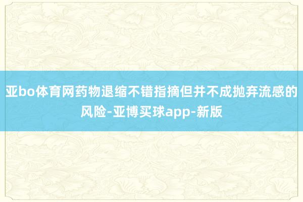 亚bo体育网药物退缩不错指摘但并不成抛弃流感的风险-亚博买球app-新版