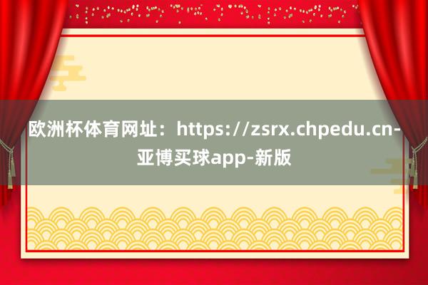 欧洲杯体育网址：https://zsrx.chpedu.cn-亚博买球app-新版
