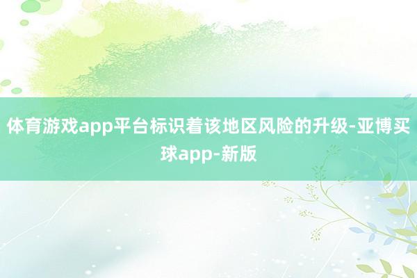 体育游戏app平台标识着该地区风险的升级-亚博买球app-新版