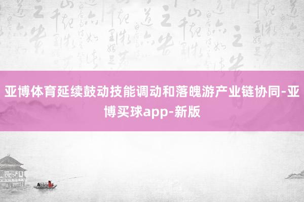 亚博体育延续鼓动技能调动和落魄游产业链协同-亚博买球app-新版