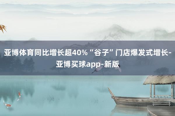 亚博体育同比增长超40%“谷子”门店爆发式增长-亚博买球app-新版