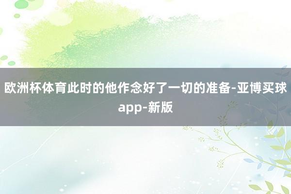 欧洲杯体育此时的他作念好了一切的准备-亚博买球app-新版