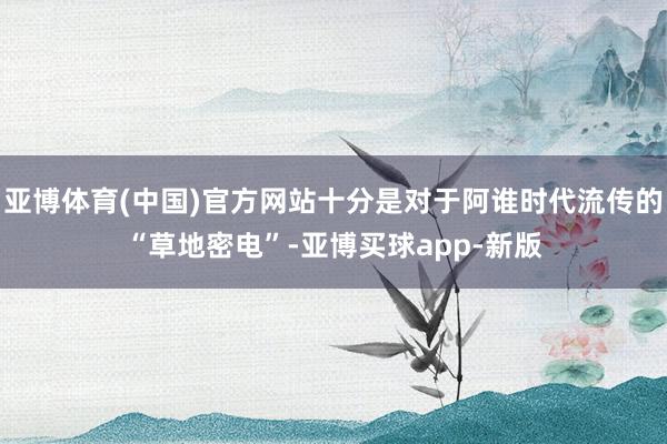 亚博体育(中国)官方网站十分是对于阿谁时代流传的“草地密电”-亚博买球app-新版