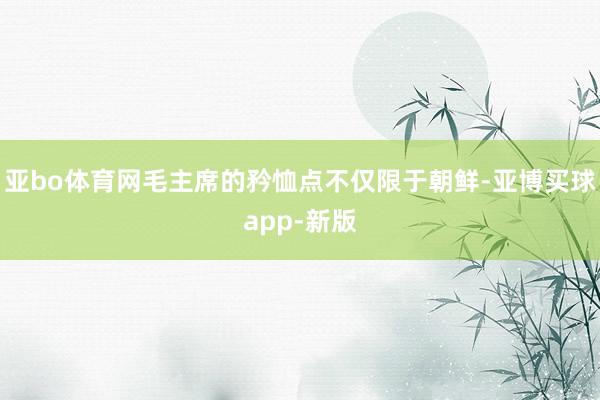 亚bo体育网毛主席的矜恤点不仅限于朝鲜-亚博买球app-新版
