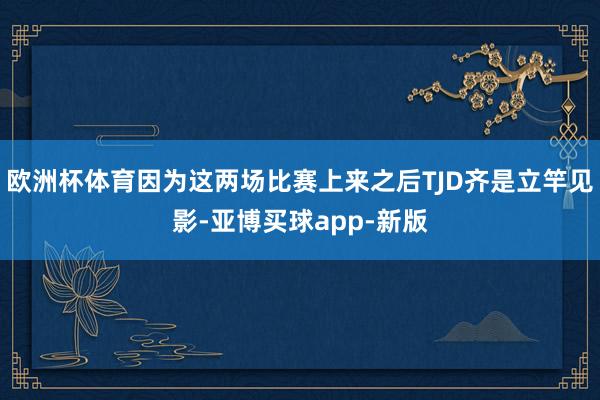 欧洲杯体育因为这两场比赛上来之后TJD齐是立竿见影-亚博买球app-新版