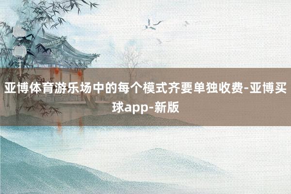 亚博体育游乐场中的每个模式齐要单独收费-亚博买球app-新版