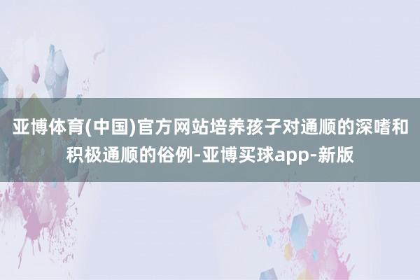 亚博体育(中国)官方网站培养孩子对通顺的深嗜和积极通顺的俗例-亚博买球app-新版