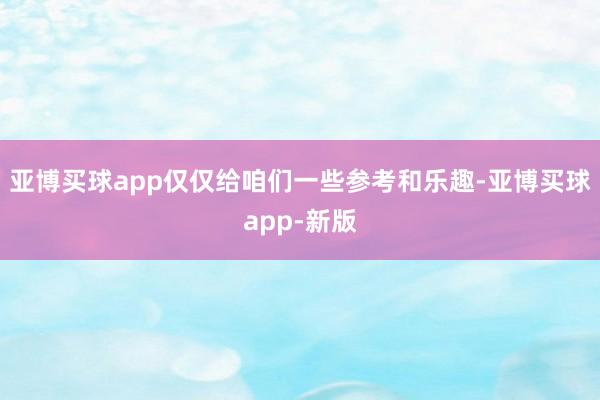 亚博买球app仅仅给咱们一些参考和乐趣-亚博买球app-新版