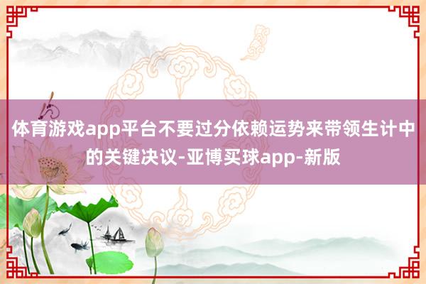 体育游戏app平台不要过分依赖运势来带领生计中的关键决议-亚博买球app-新版