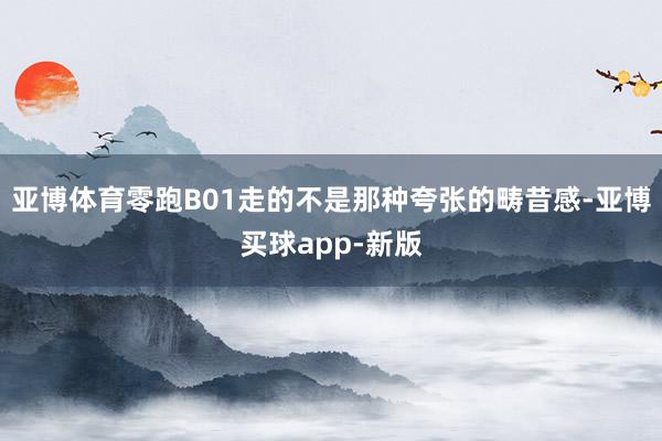 亚博体育零跑B01走的不是那种夸张的畴昔感-亚博买球app-新版
