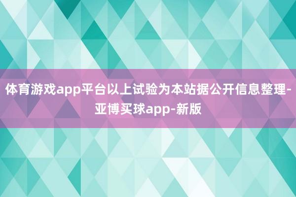 体育游戏app平台以上试验为本站据公开信息整理-亚博买球app-新版
