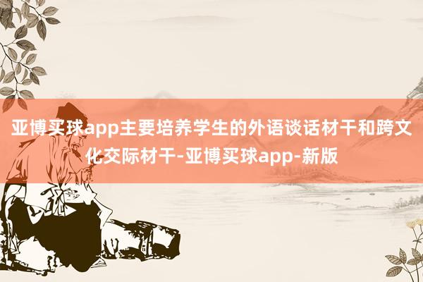 亚博买球app主要培养学生的外语谈话材干和跨文化交际材干-亚博买球app-新版