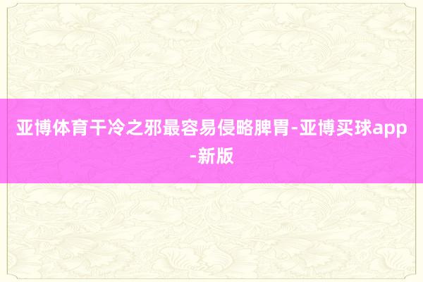 亚博体育干冷之邪最容易侵略脾胃-亚博买球app-新版