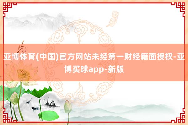 亚博体育(中国)官方网站未经第一财经籍面授权-亚博买球app-新版