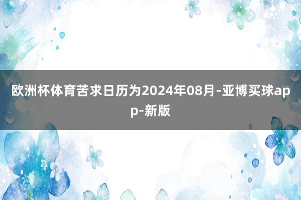 欧洲杯体育苦求日历为2024年08月-亚博买球app-新版