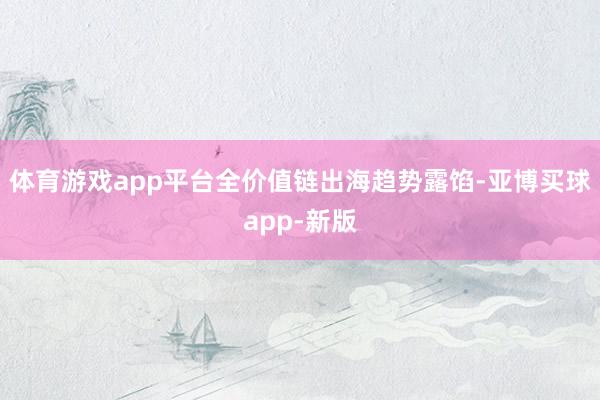 体育游戏app平台全价值链出海趋势露馅-亚博买球app-新版