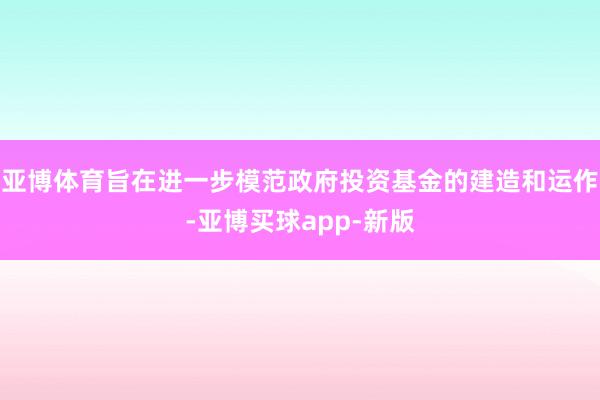 亚博体育旨在进一步模范政府投资基金的建造和运作-亚博买球app-新版