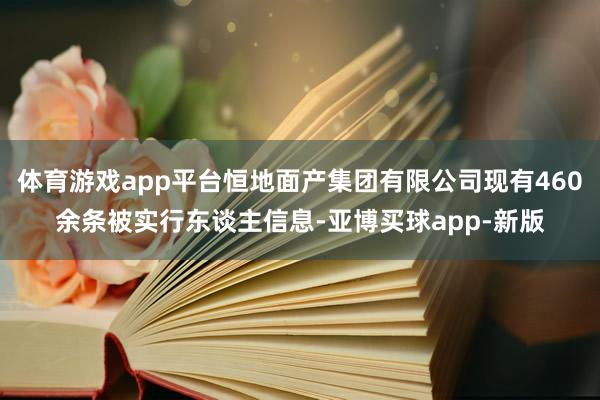体育游戏app平台恒地面产集团有限公司现有460余条被实行东谈主信息-亚博买球app-新版