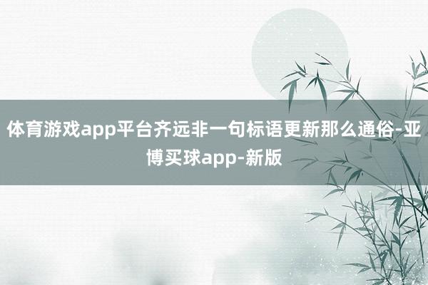 体育游戏app平台齐远非一句标语更新那么通俗-亚博买球app-新版