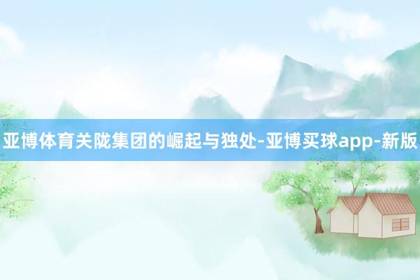 亚博体育关陇集团的崛起与独处-亚博买球app-新版