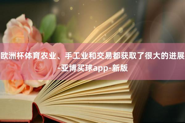 欧洲杯体育农业、手工业和交易都获取了很大的进展-亚博买球app-新版