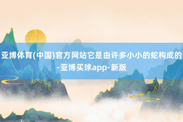 亚博体育(中国)官方网站它是由许多小小的蛇构成的-亚博买球app-新版