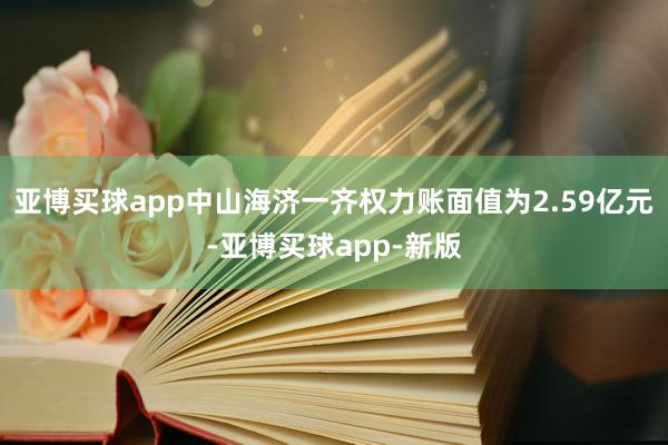 亚博买球app中山海济一齐权力账面值为2.59亿元-亚博买球app-新版