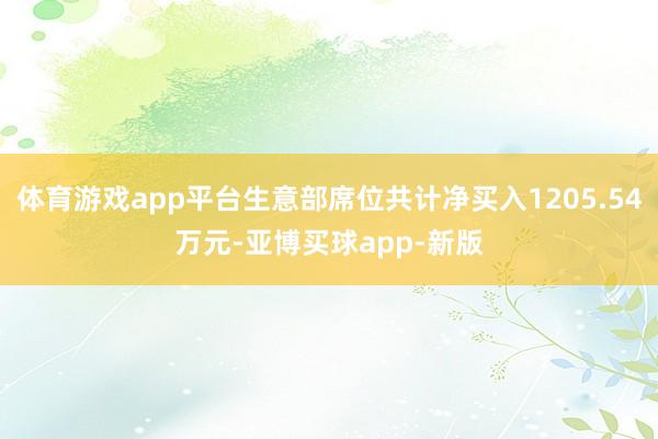 体育游戏app平台生意部席位共计净买入1205.54万元-亚博买球app-新版
