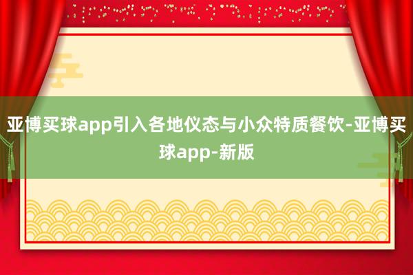 亚博买球app引入各地仪态与小众特质餐饮-亚博买球app-新版
