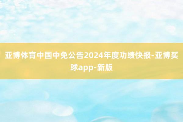 亚博体育中国中免公告2024年度功绩快报-亚博买球app-新版